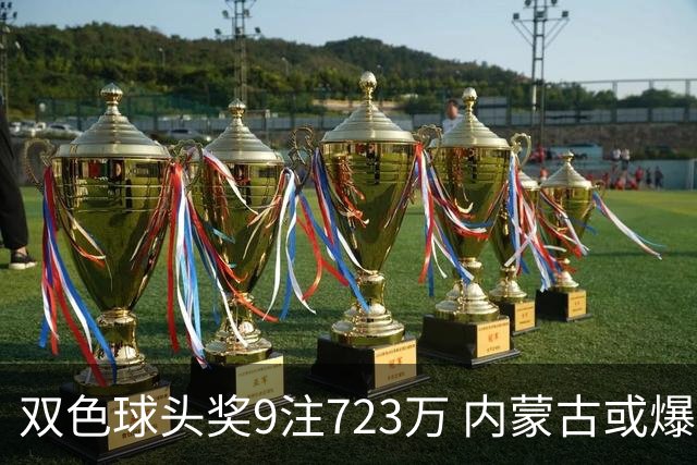 双色球头奖9注723万 内蒙古或爆5062万大奖